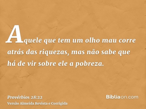 Aquele que tem um olho mau corre atrás das riquezas, mas não sabe que há de vir sobre ele a pobreza.