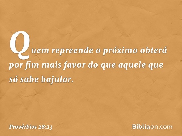 Quem repreende o próximo
obterá por fim mais favor
do que aquele que só sabe bajular. -- Provérbios 28:23