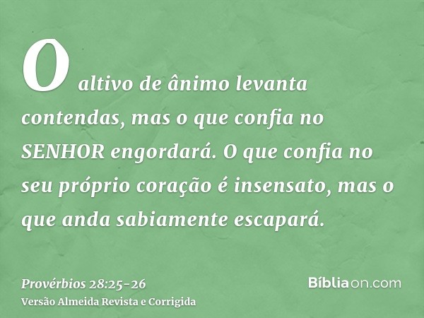 O altivo de ânimo levanta contendas, mas o que confia no SENHOR engordará.O que confia no seu próprio coração é insensato, mas o que anda sabiamente escapará.