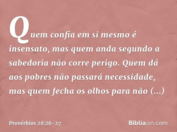 Quem confia em si mesmo é insensato,
mas quem anda segundo a sabedoria
não corre perigo. Quem dá aos pobres
não passará necessidade,
mas quem fecha os olhos par