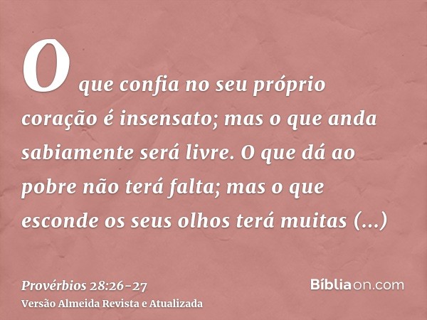 O que confia no seu próprio coração é insensato; mas o que anda sabiamente será livre.O que dá ao pobre não terá falta; mas o que esconde os seus olhos terá mui