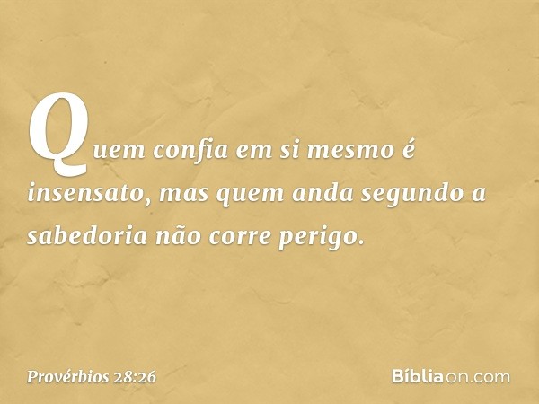 Quem confia em si mesmo é insensato,
mas quem anda segundo a sabedoria
não corre perigo. -- Provérbios 28:26