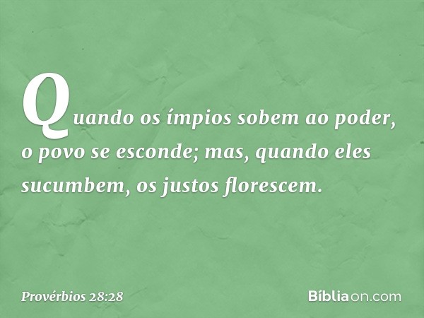 Quando os ímpios sobem ao poder,
o povo se esconde;
mas, quando eles sucumbem,
os justos florescem. -- Provérbios 28:28