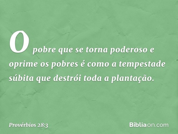 O pobre que se torna poderoso
e oprime os pobres
é como a tempestade súbita
que destrói toda a plan­tação. -- Provérbios 28:3