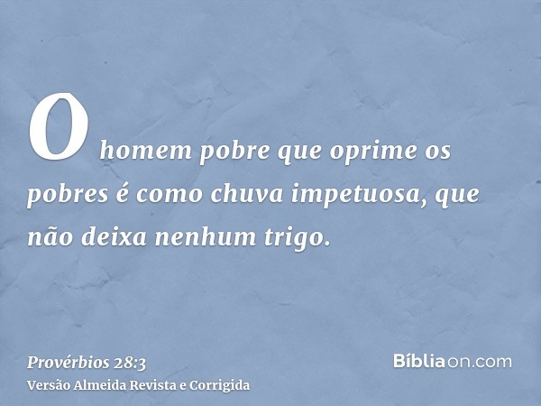 O homem pobre que oprime os pobres é como chuva impetuosa, que não deixa nenhum trigo.