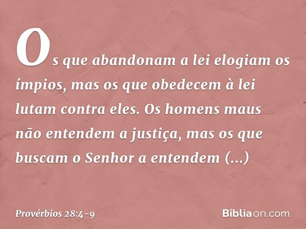 Os que abandonam a lei
elogiam os ímpios,
mas os que obedecem à lei
lutam contra eles. Os homens maus
não entendem a justiça,
mas os que buscam o Senhor
a enten