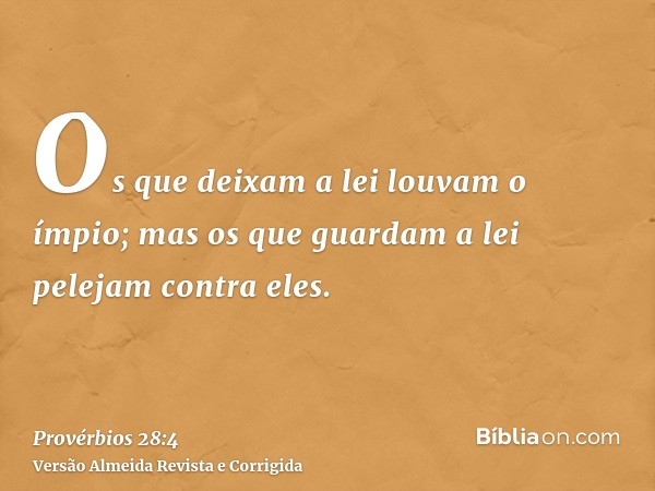 Os que deixam a lei louvam o ímpio; mas os que guardam a lei pelejam contra eles.