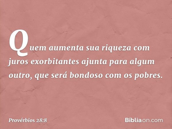 Quem aumenta sua riqueza
com juros exorbitantes
ajunta para algum outro,
que será bondoso com os pobres. -- Provérbios 28:8