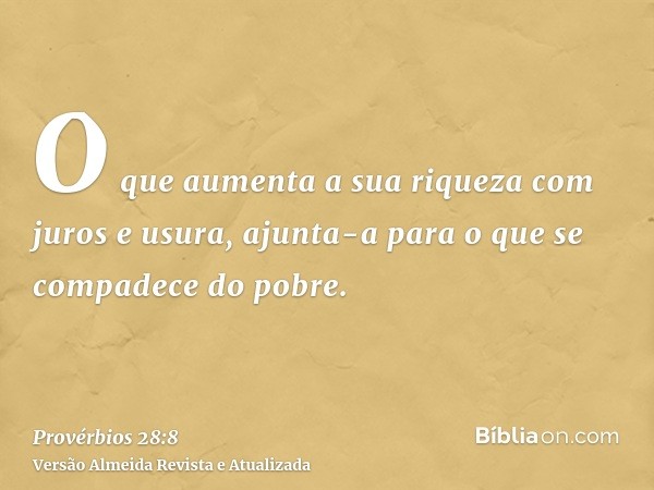 O que aumenta a sua riqueza com juros e usura, ajunta-a para o que se compadece do pobre.