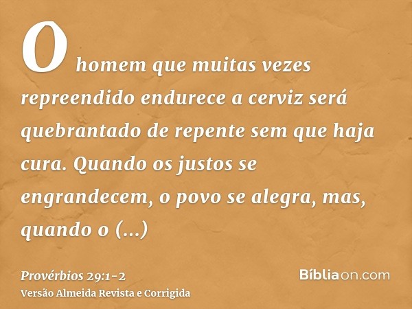 O homem que muitas vezes repreendido endurece a cerviz será quebrantado de repente sem que haja cura.Quando os justos se engrandecem, o povo se alegra, mas, qua