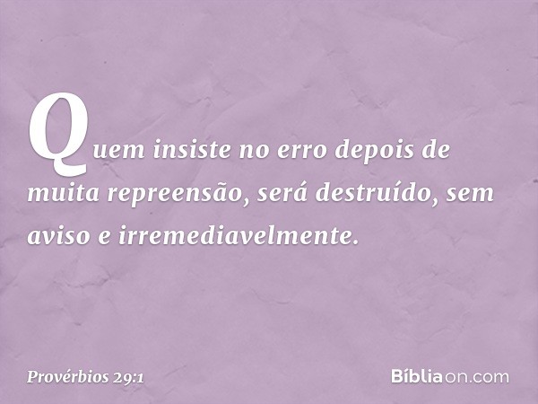 Quem insiste no erro
depois de muita repreensão,
será destruído, sem aviso
e irremediavelmente. -- Provérbios 29:1