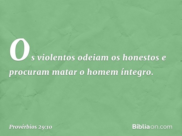 Os violentos odeiam os honestos
e procuram matar o homem íntegro. -- Provérbios 29:10