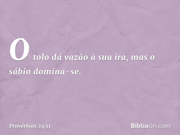 O tolo dá vazão à sua ira,
mas o sábio domina-se. -- Provérbios 29:11