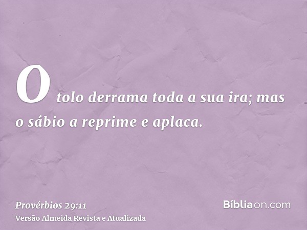 O tolo derrama toda a sua ira; mas o sábio a reprime e aplaca.