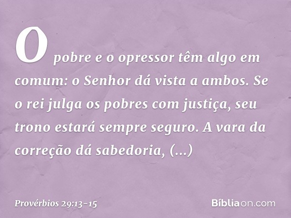 O pobre e o opressor
têm algo em comum:
o Senhor dá vista a ambos. Se o rei julga os pobres com justiça,
seu trono estará sempre seguro. A vara da correção dá s