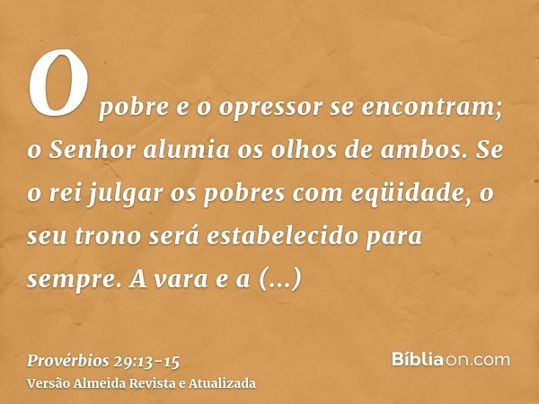 O pobre e o opressor se encontram; o Senhor alumia os olhos de ambos.Se o rei julgar os pobres com eqüidade, o seu trono será estabelecido para sempre.A vara e