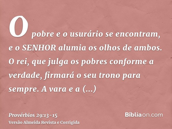 O pobre e o usurário se encontram, e o SENHOR alumia os olhos de ambos.O rei, que julga os pobres conforme a verdade, firmará o seu trono para sempre.A vara e a