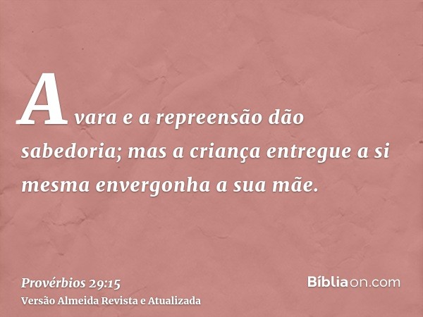 A vara e a repreensão dão sabedoria; mas a criança entregue a si mesma envergonha a sua mãe.