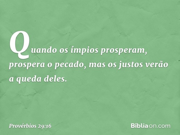 Quando os ímpios prosperam,
prospera o pecado,
mas os justos verão a queda deles. -- Provérbios 29:16