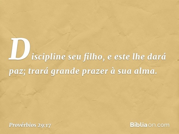 Discipline seu filho, e este lhe dará paz;
trará grande prazer à sua alma. -- Provérbios 29:17