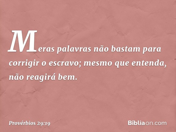 Meras palavras não bastam
para corrigir o escravo;
mesmo que entenda, não reagirá bem. -- Provérbios 29:19