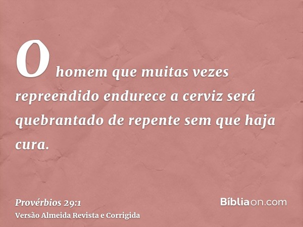 O homem que muitas vezes repreendido endurece a cerviz será quebrantado de repente sem que haja cura.