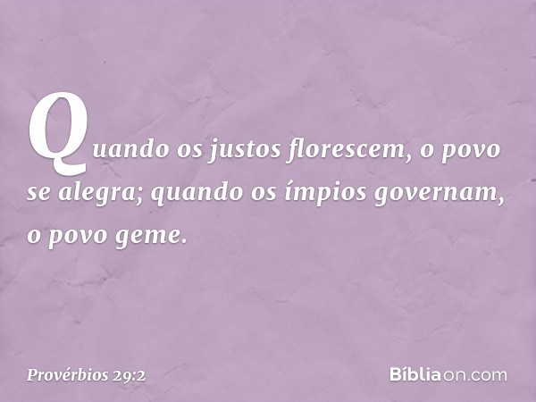 Quando os justos florescem,
o povo se alegra;
quando os ímpios governam,
o povo geme. -- Provérbios 29:2