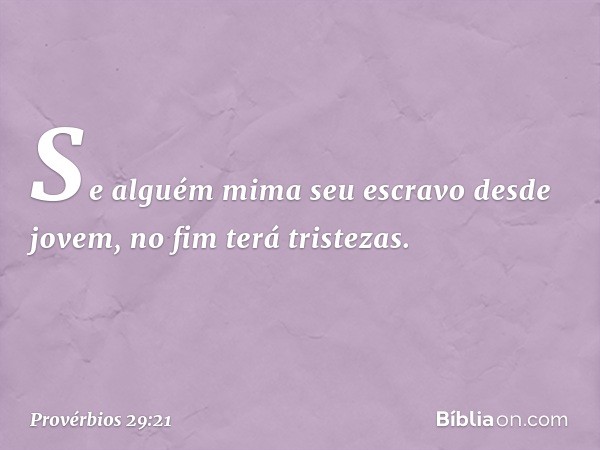 Se alguém mima seu escravo
desde jovem,
no fim terá tristezas. -- Provérbios 29:21