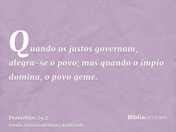 Quando os justos governam, alegra-se o povo; mas quando o ímpio domina, o povo geme.