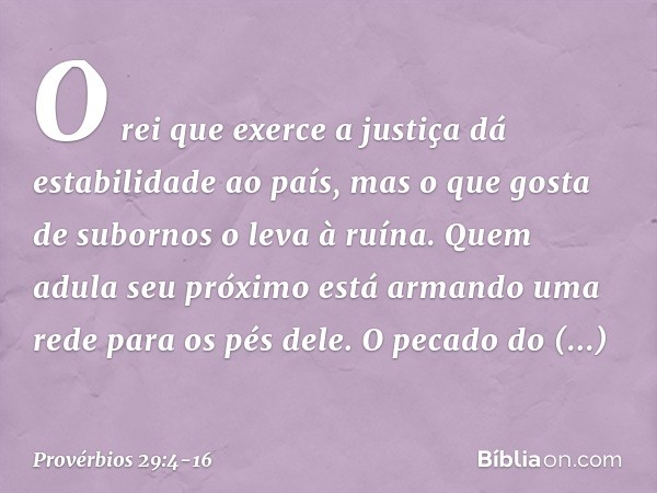 O rei que exerce a justiça
dá estabilidade ao país,
mas o que gosta de subornos
o leva à ruína. Quem adula seu próximo
está armando uma rede para os pés dele. O