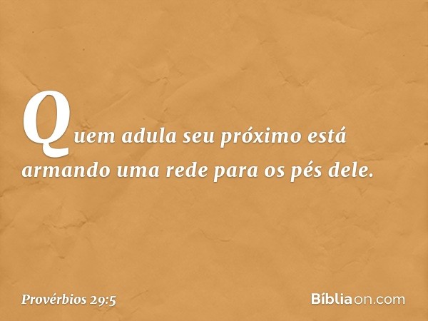 Quem adula seu próximo
está armando uma rede para os pés dele. -- Provérbios 29:5