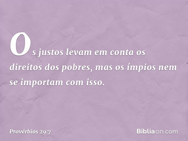 Os justos levam em conta
os direitos dos pobres,
mas os ímpios nem se importam com isso. -- Provérbios 29:7