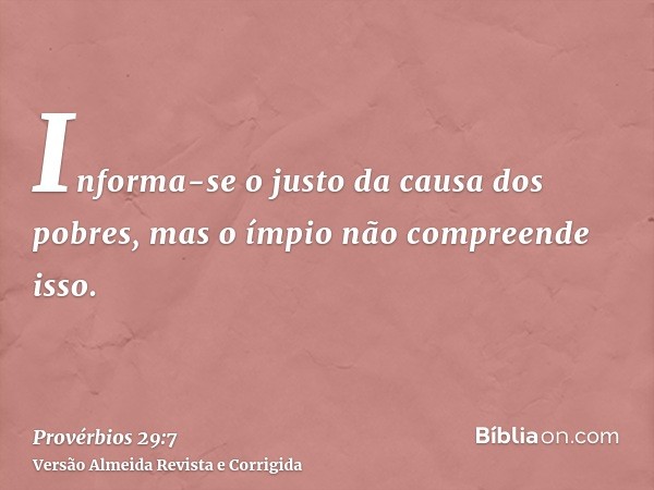 Informa-se o justo da causa dos pobres, mas o ímpio não compreende isso.