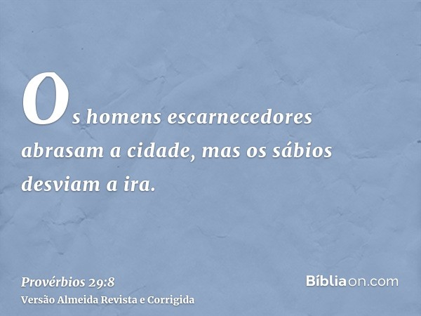 Os homens escarnecedores abrasam a cidade, mas os sábios desviam a ira.