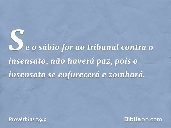 Se o sábio for ao tribunal
contra o insensato,
não haverá paz,
pois o insensato se enfurecerá e zombará. -- Provérbios 29:9