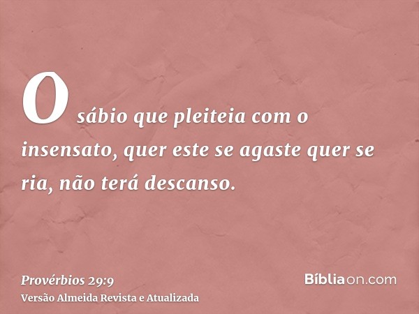 O sábio que pleiteia com o insensato, quer este se agaste quer se ria, não terá descanso.