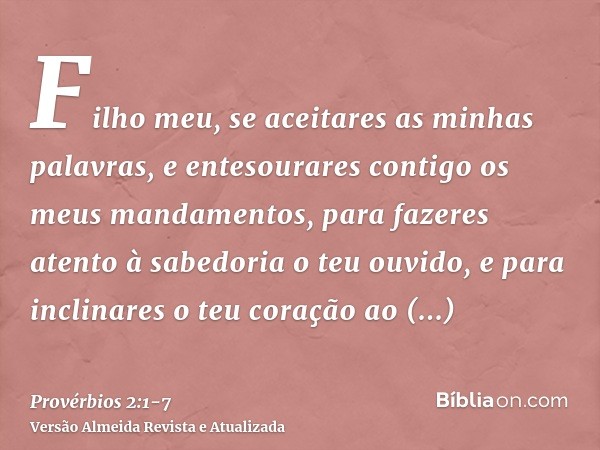 Filho meu, se aceitares as minhas palavras, e entesourares contigo os meus mandamentos,para fazeres atento à sabedoria o teu ouvido, e para inclinares o teu cor