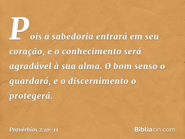 Pois a sabedoria entrará em seu coração,
e o conhecimento
será agradável à sua alma. O bom senso o guardará,
e o discernimento o protegerá. -- Provérbios 2:10-1