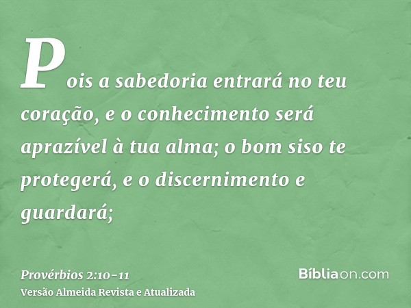 Pois a sabedoria entrará no teu coração, e o conhecimento será aprazível à tua alma;o bom siso te protegerá, e o discernimento e guardará;