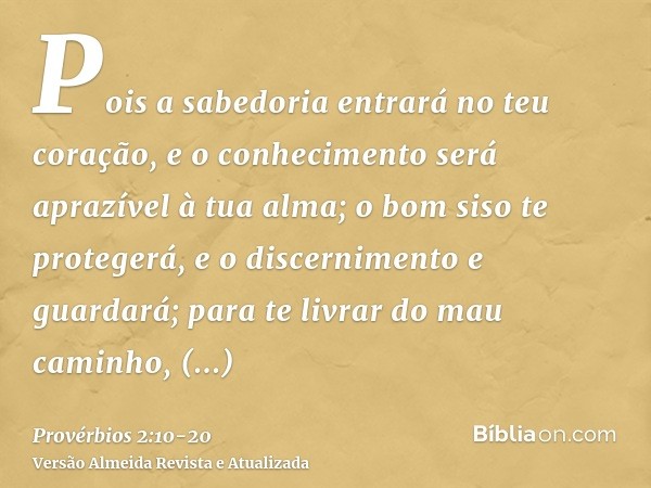 Pois a sabedoria entrará no teu coração, e o conhecimento será aprazível à tua alma;o bom siso te protegerá, e o discernimento e guardará;para te livrar do mau