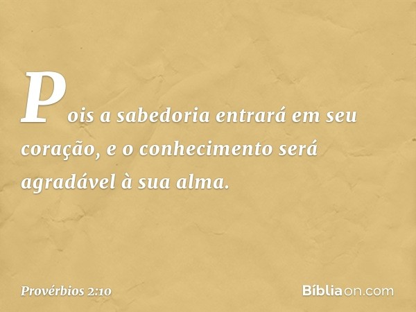 Pois a sabedoria entrará em seu coração,
e o conhecimento
será agradável à sua alma. -- Provérbios 2:10