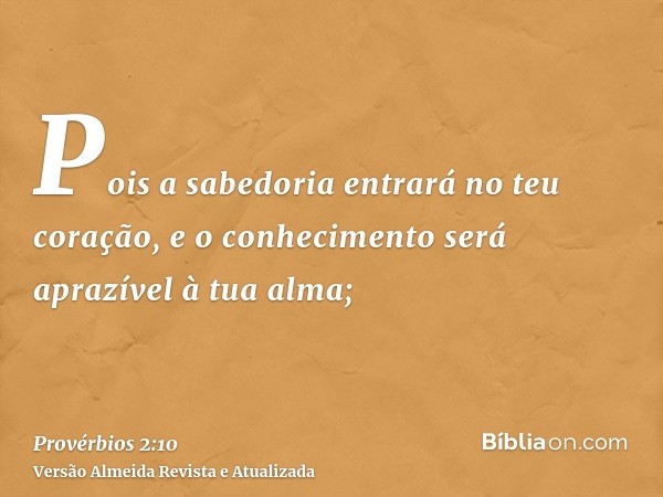 Pois a sabedoria entrará no teu coração, e o conhecimento será aprazível à tua alma;