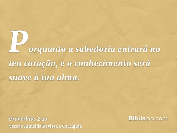 Porquanto a sabedoria entrará no teu coração, e o conhecimento será suave à tua alma.