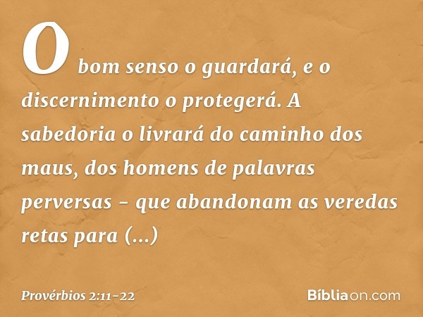 O bom senso o guardará,
e o discernimento o protegerá. A sabedoria o livrará
do caminho dos maus,
dos homens de palavras perversas - que abandonam as veredas re