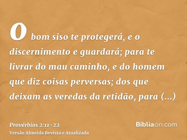 o bom siso te protegerá, e o discernimento e guardará;para te livrar do mau caminho, e do homem que diz coisas perversas;dos que deixam as veredas da retidão, p