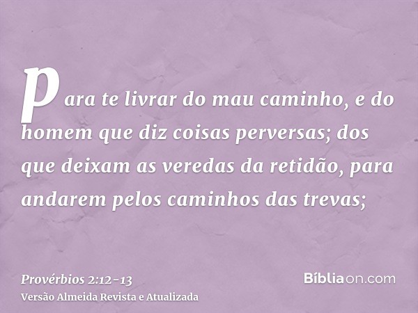 para te livrar do mau caminho, e do homem que diz coisas perversas;dos que deixam as veredas da retidão, para andarem pelos caminhos das trevas;