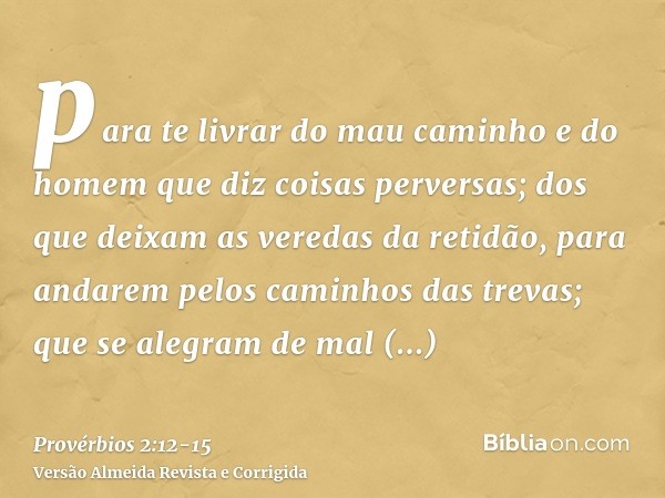 para te livrar do mau caminho e do homem que diz coisas perversas;dos que deixam as veredas da retidão, para andarem pelos caminhos das trevas;que se alegram de