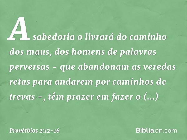 A sabedoria o livrará
do caminho dos maus,
dos homens de palavras perversas - que abandonam as veredas retas
para andarem por caminhos de trevas -, têm prazer e