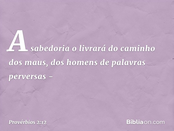 A sabedoria o livrará
do caminho dos maus,
dos homens de palavras perversas - -- Provérbios 2:12