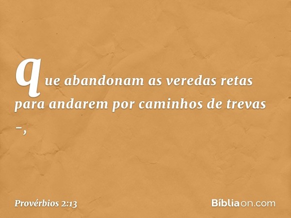 que abandonam as veredas retas
para andarem por caminhos de trevas -, -- Provérbios 2:13